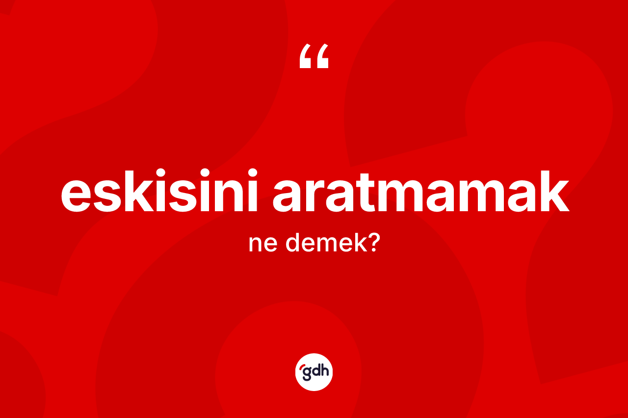 Eskisini aratmamak ifadesinin kısaca anlamı nedir?