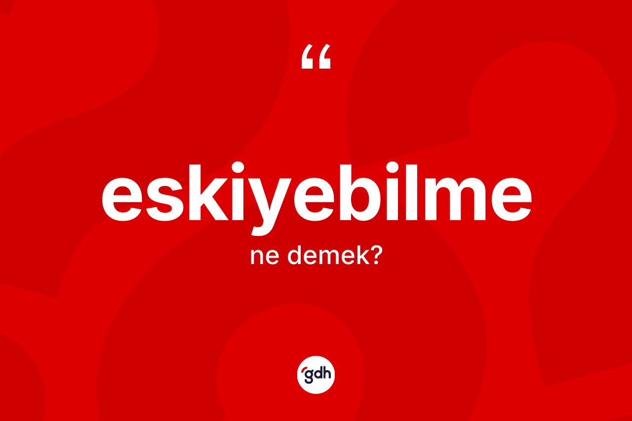 Eskiyebilme kelimesinin anlamı nedir? Eskiyebilmenin TDK'ya göre anlamı nedir?