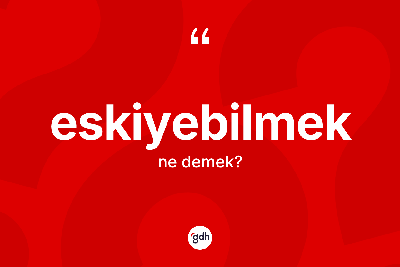 Eskiyebilmek kelimesinin anlamı nedir? Eskiyebilmek kelimesinin TDK anlamı nedir?