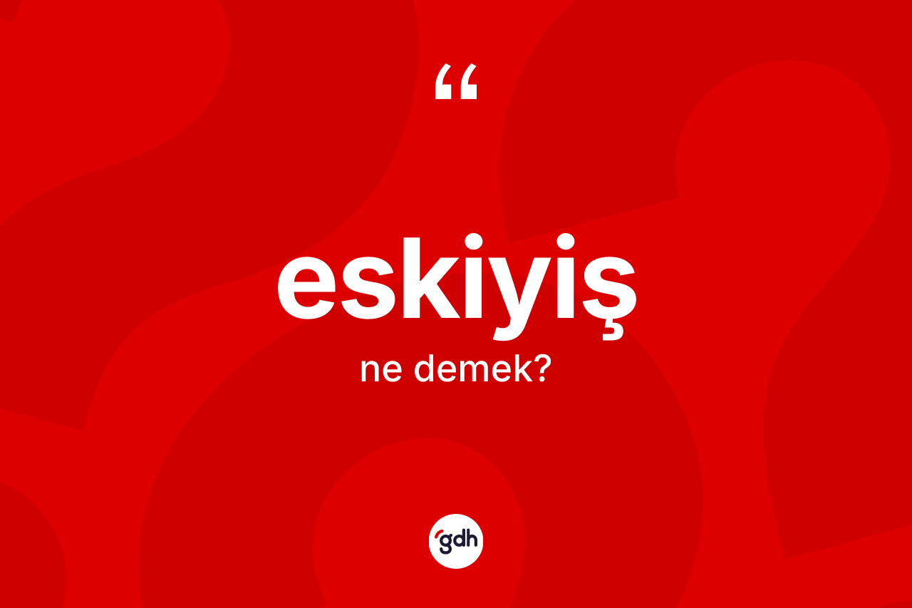 Eskiyiş kelimesinin sözlükteki tanımı nedir? Eskiyişin halk arasındaki kullanımı nasıldır?