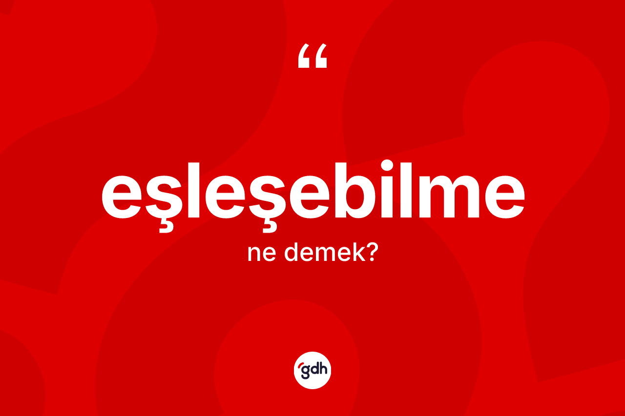 Eşleşebilme kelimesinin anlamı nedir? Eşleşebilme kelimesinin TDK anlamı nedir?