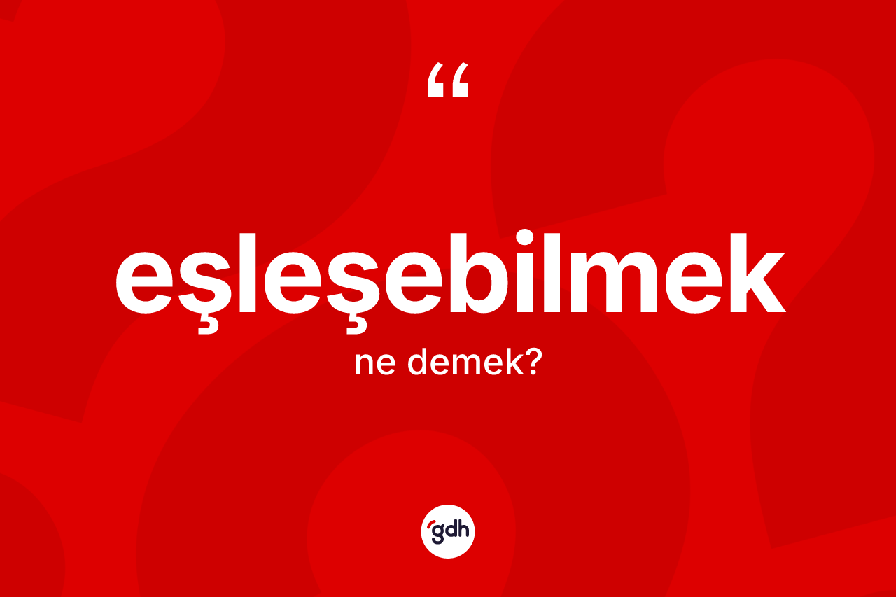 Eşleşebilmek kelimesinin tanımı nedir? Eşleşebilmeğin TDK'ya göre anlamı nedir?