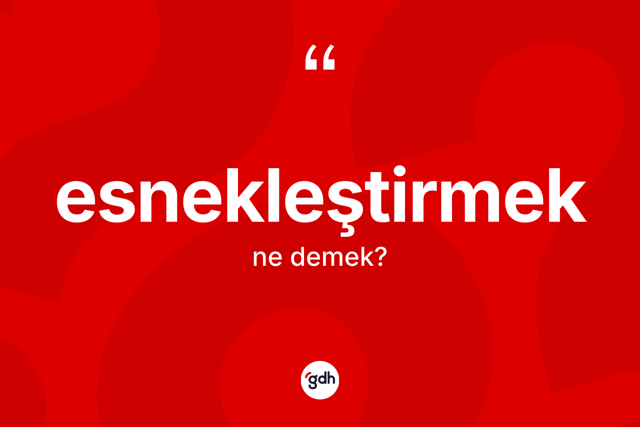 Esnekleştirmek nedir? Esnekleştirmek kelimesinin kaç farklı anlamı var?