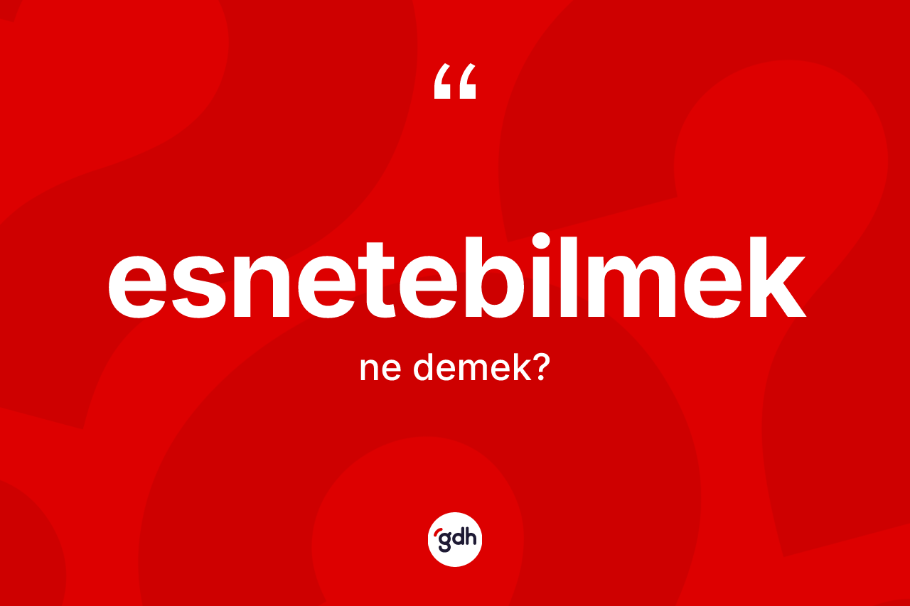 Esnetebilmek ne demek? Esnetebilmek kelimesinin kaç farklı anlamı var?
