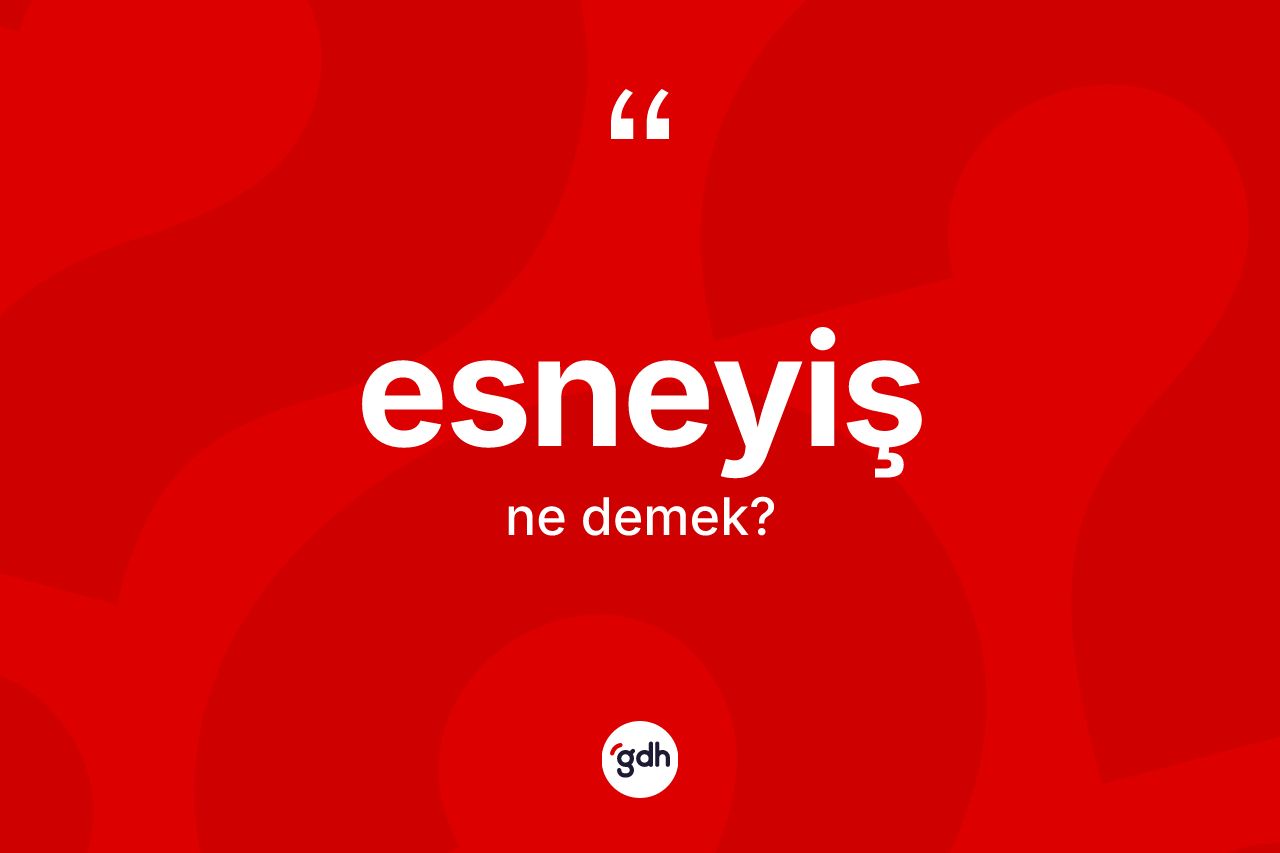 Esneyiş kelimesi ne demek?