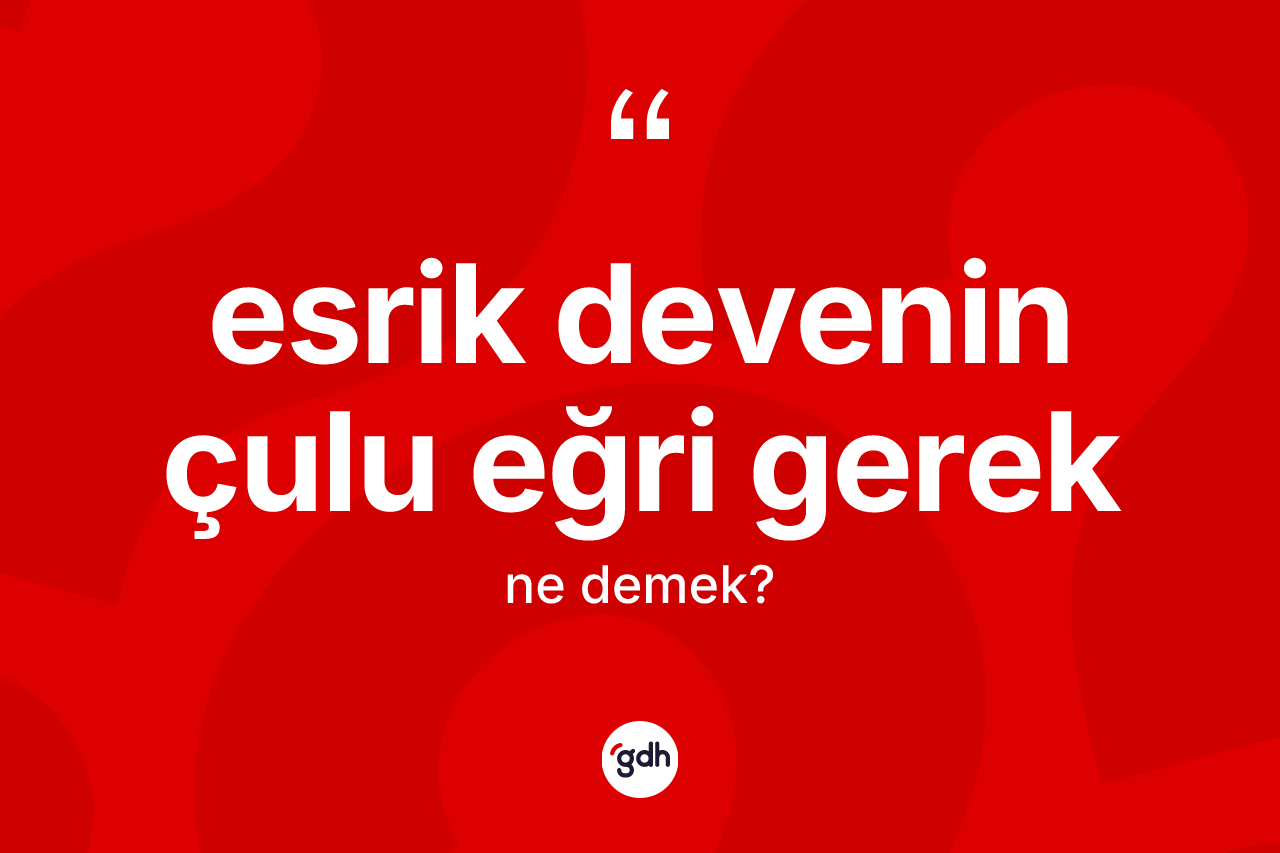Esrik devenin çulu eğri gerek ne anlama gelir? Esrik devenin çulu eğri gerek ifadesinin TDK anlamı nedir?