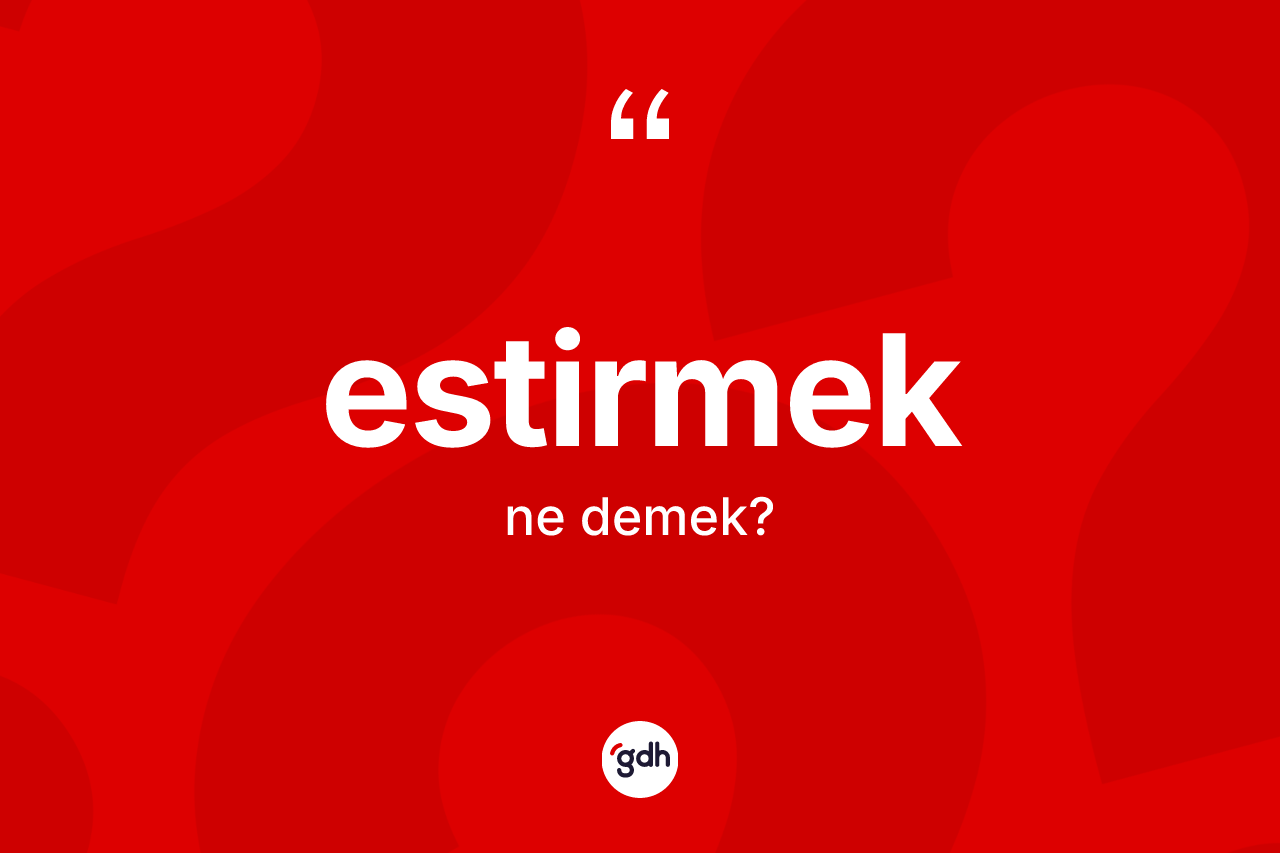 Estirmek kelimesi ne demek? Estirmeğin TDK'ya göre anlamı nedir?