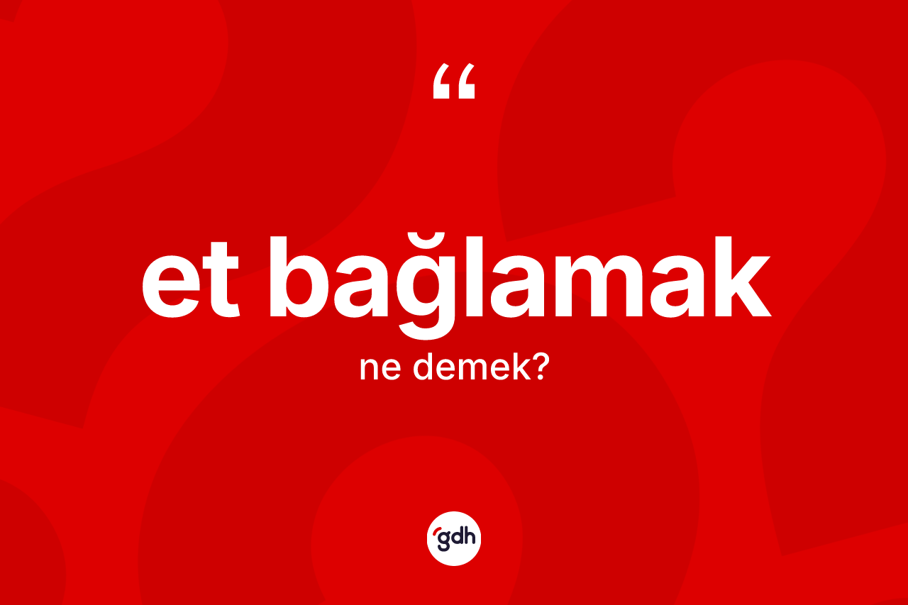 Et bağlamak sözü ne demek? Et bağlamak ifadesi nerede kullanılır?