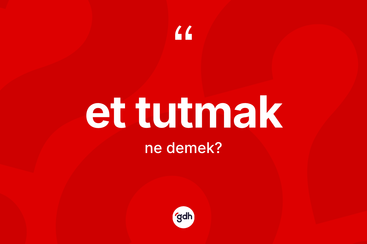 Et tutmak ne demektir? Et tutmak ifadesi nerede kullanılır?