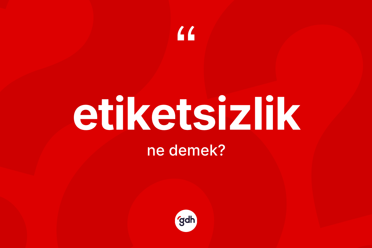 Etiketsizlik kelimesi ne demek? Etiketsizliğin TDK'ya göre anlamı nedir?