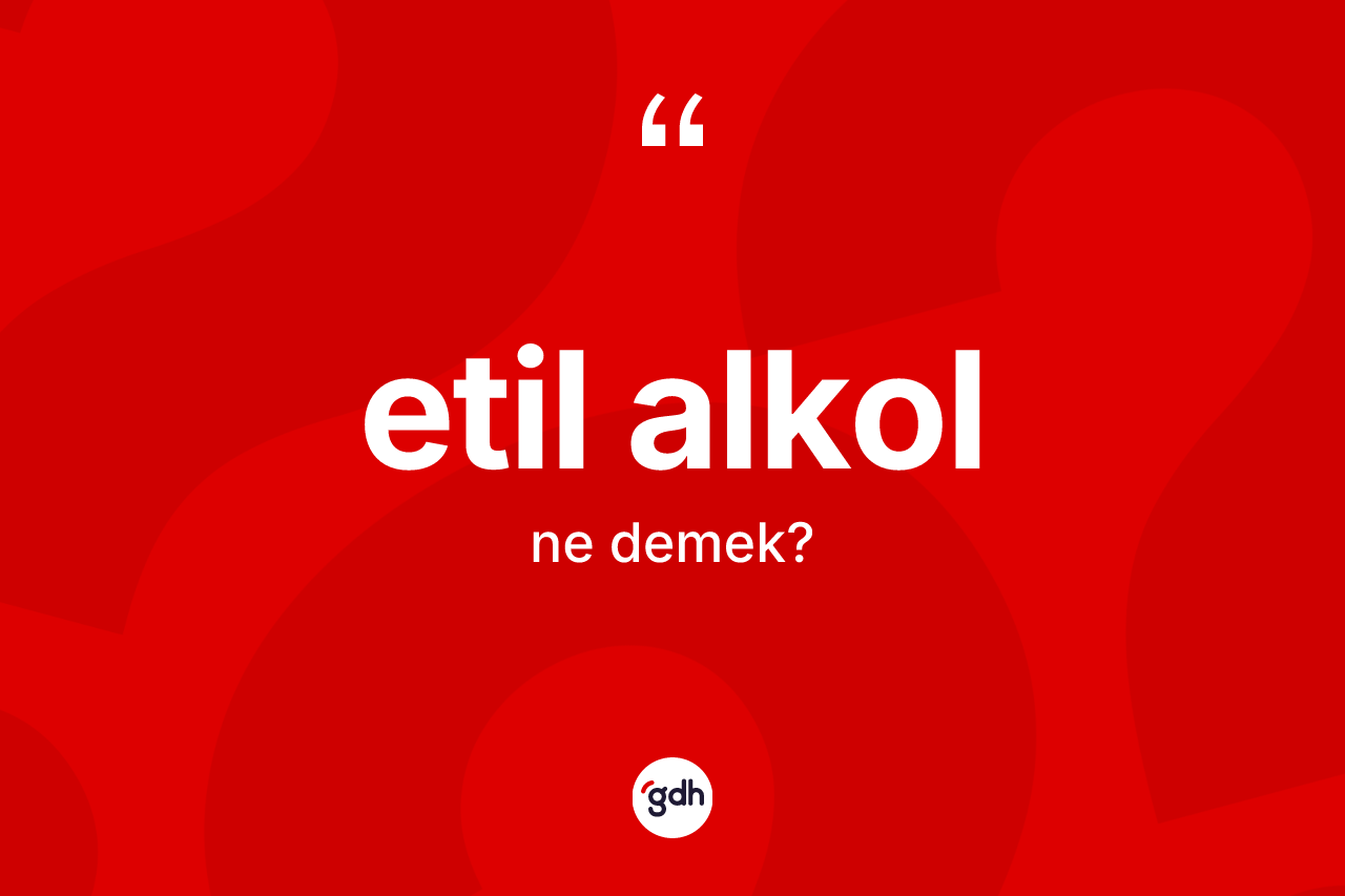 Etil alkol kelimesinin anlamı nedir? Etil alkol kelimesinin TDK'ya göre açıklaması nedir?