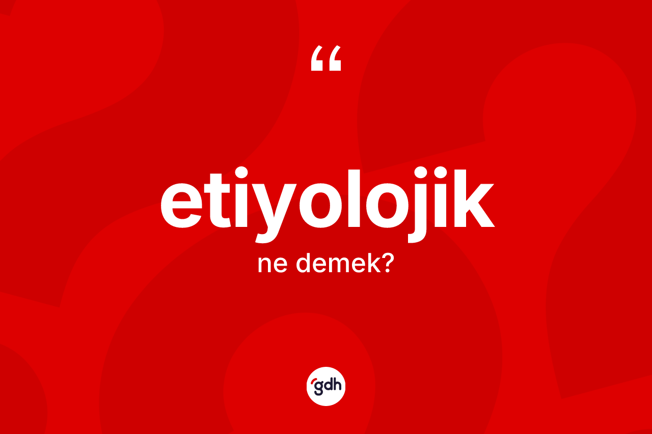 Etiyolojik kelimesinin sözlükteki tanımı nedir? Etiyolojiğin halk arasındaki kullanımı nasıldır?