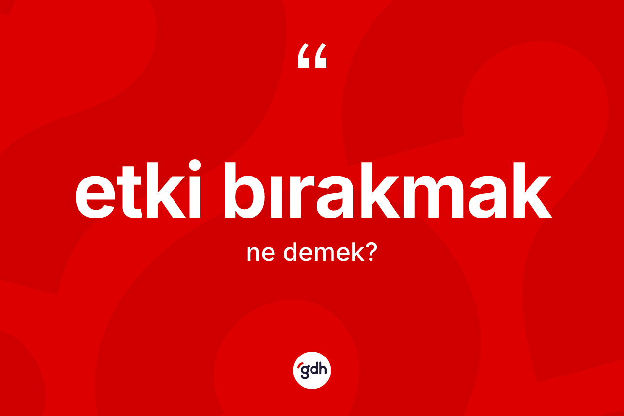 Etki bırakmak ifadesinin kısaca anlamı nedir?