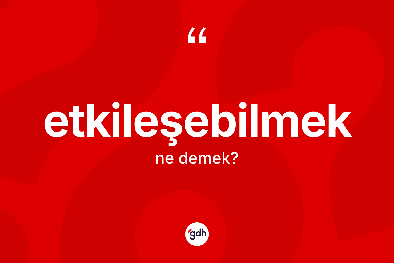 Etkileşebilmek kelimesinin sözlükteki tanımı nedir? Etkileşebilmeğin TDK'ya göre anlamı nedir?