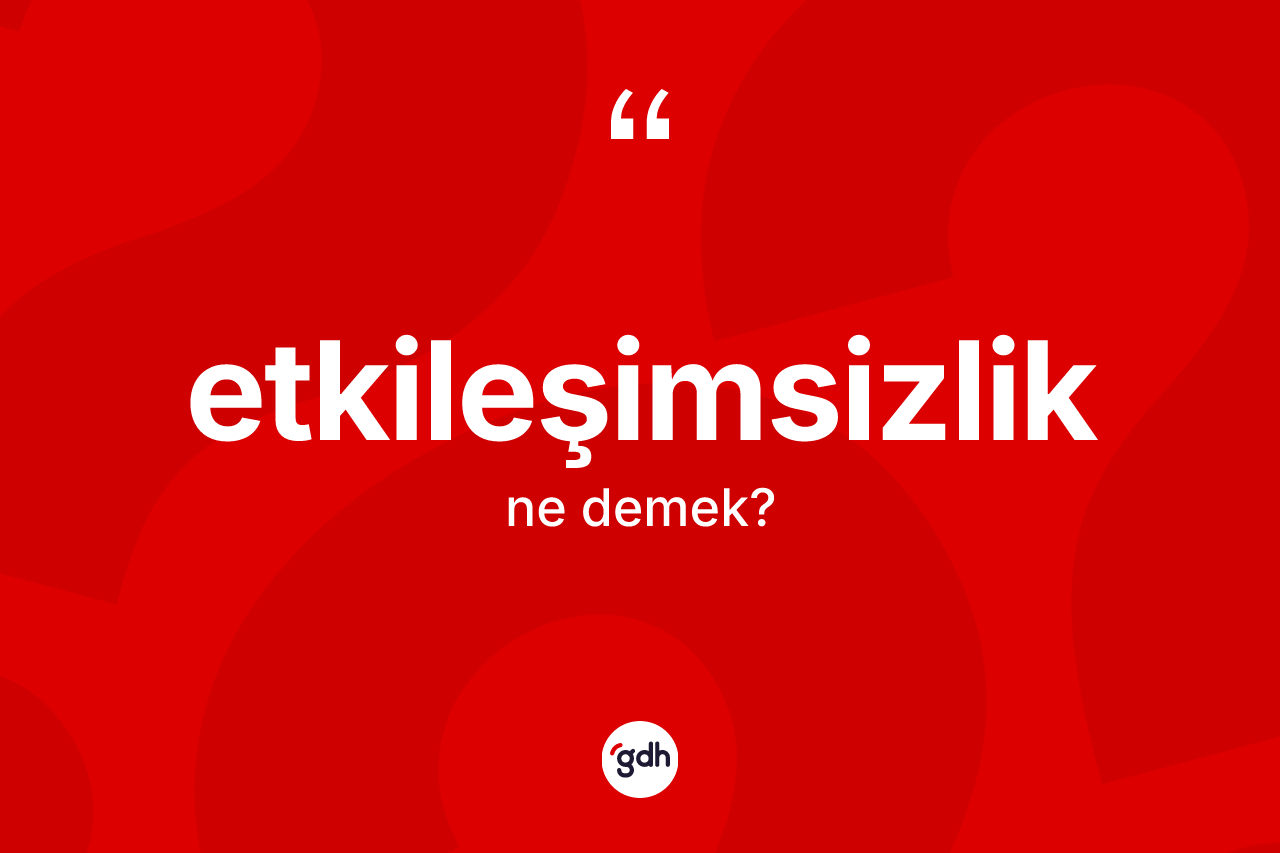 Etkileşimsizlik kelimesi ne anlama gelir? Etkileşimsizliğin sözlükteki anlamı nedir?