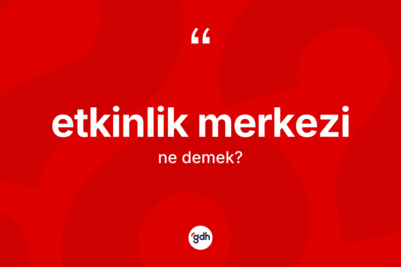 Etkinlik merkezi kelimesi nedir? Etkinlik merkezinin TDK'ya göre anlamı nedir?
