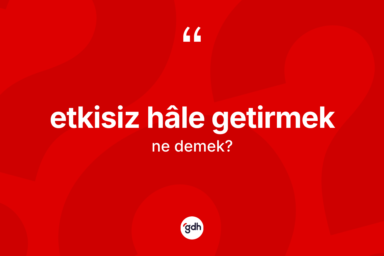 Etkisiz hâle getirmek ifadesi nedir?