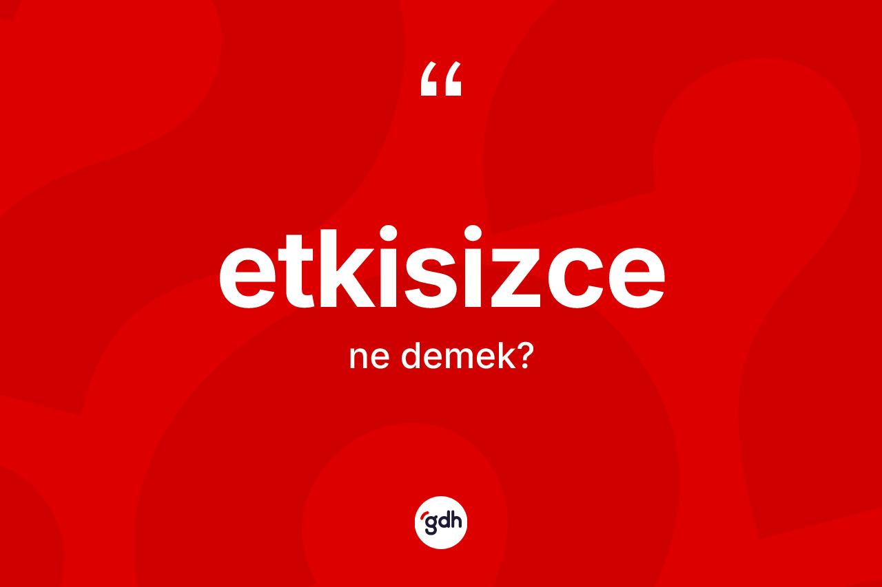 Etkisizce kelimesi nedir? Etkisizce kelimesinin TDK'ya göre açıklaması nedir?