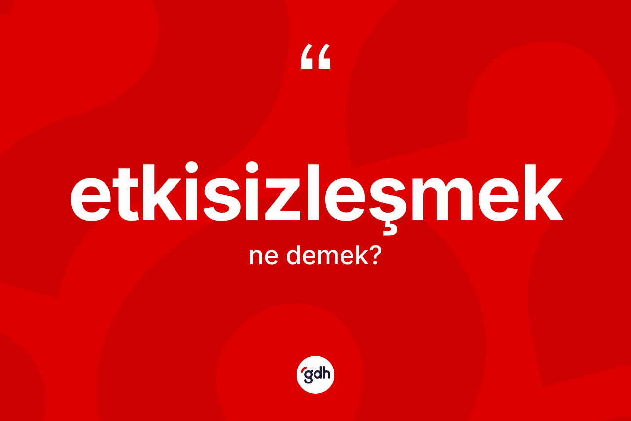 Etkisizleşmek kelimesinin sözlükteki tanımı nedir? Etkisizleşmeğin TDK'ya göre anlamı nedir?