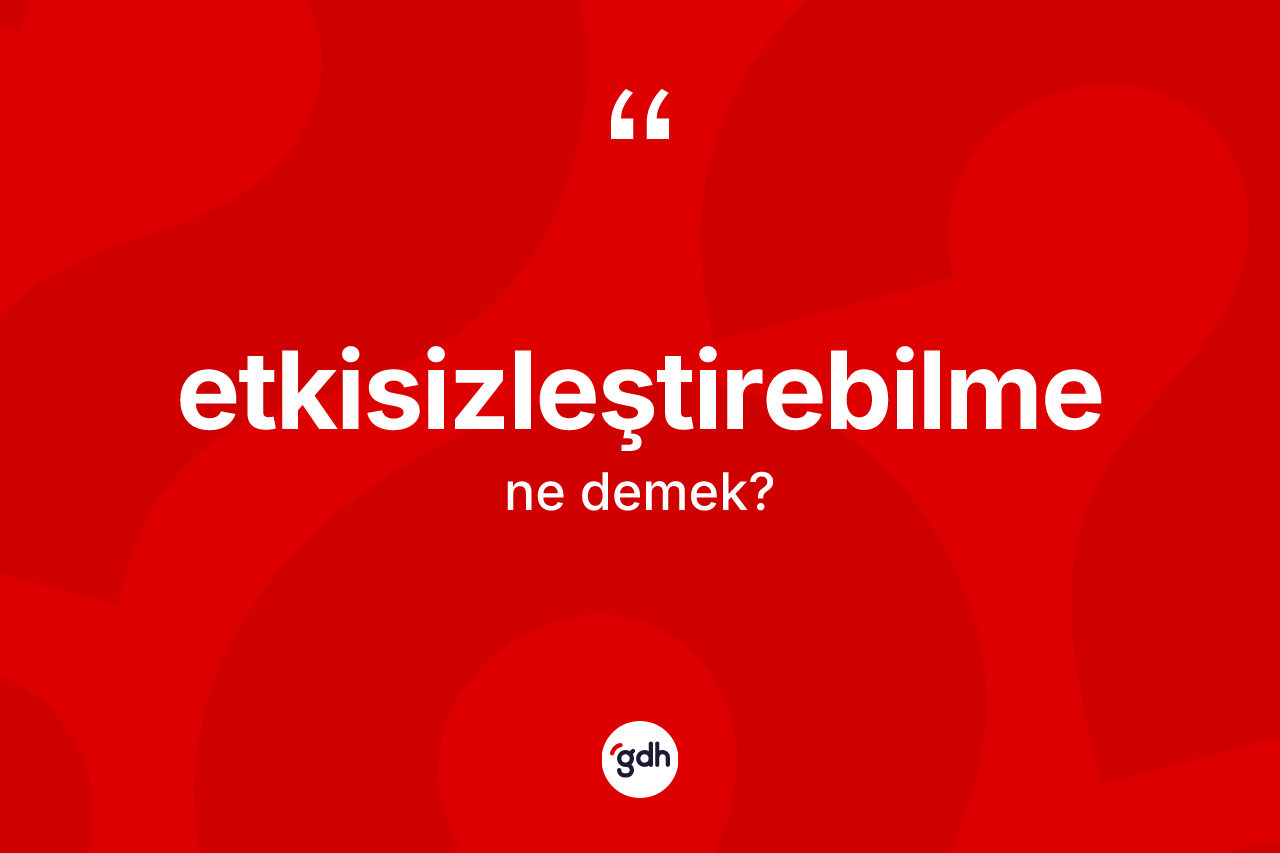 Etkisizleştirebilme kelimesinin anlamı nedir? Etkisizleştirebilmenin TDK'ya göre anlamı nedir?