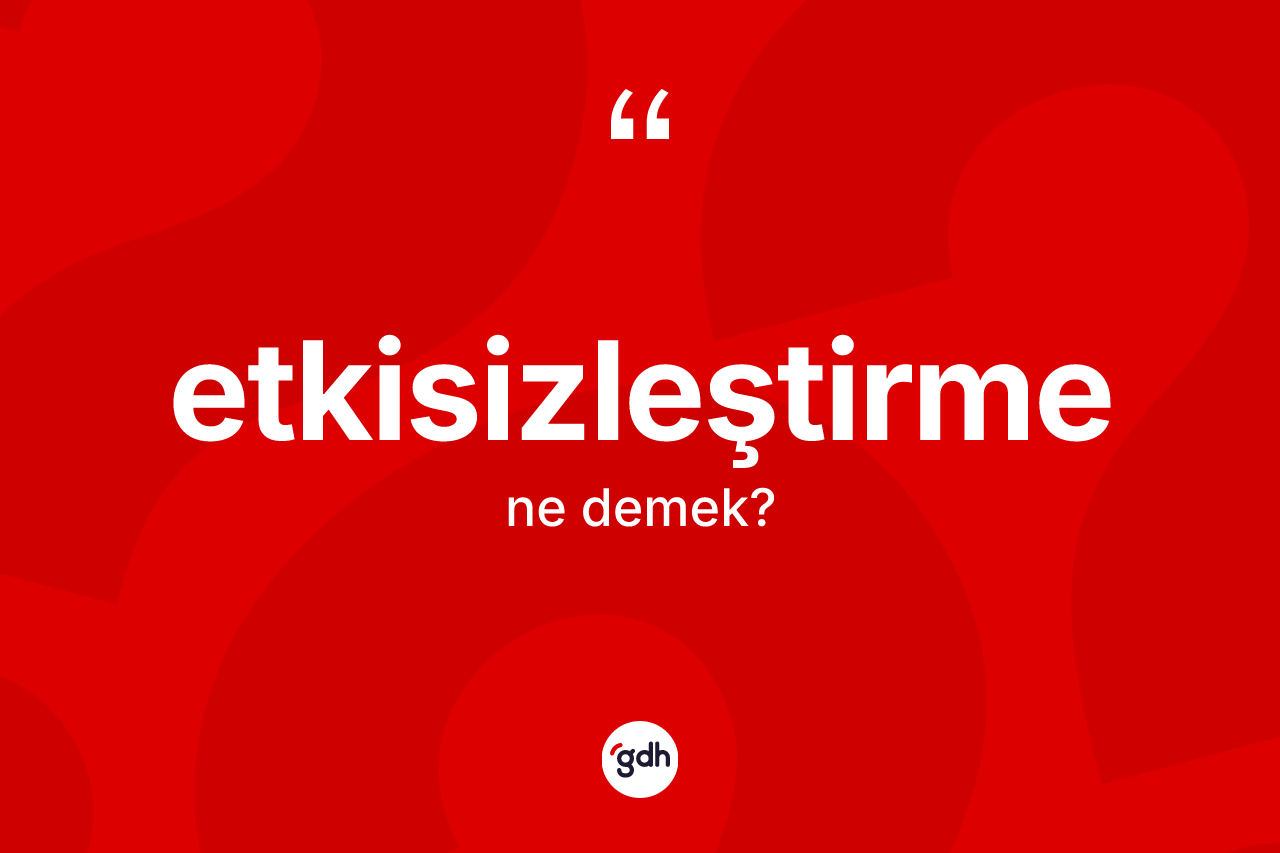 Etkisizleştirme kelimesi nedir?