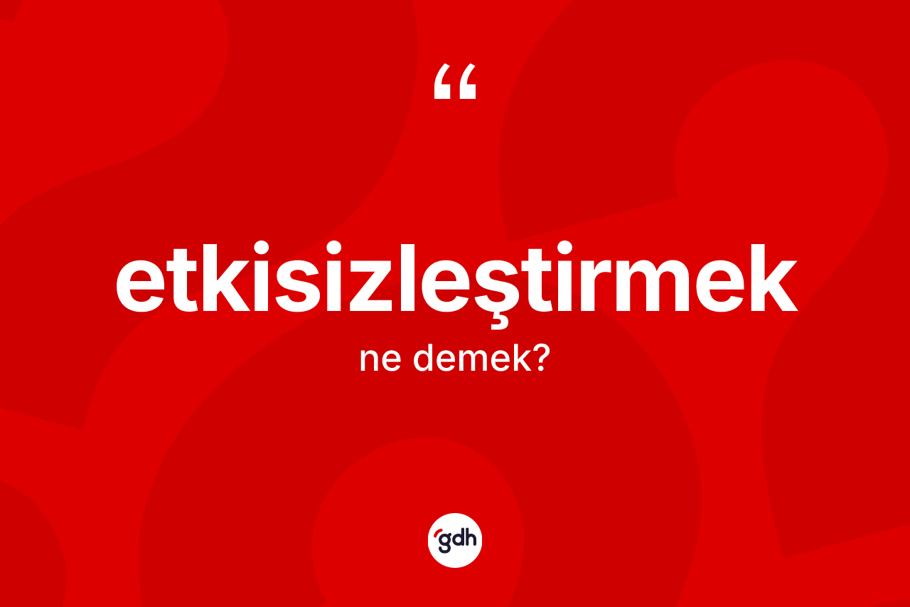 Etkisizleştirmek kelimesinin sözlükteki tanımı nedir?