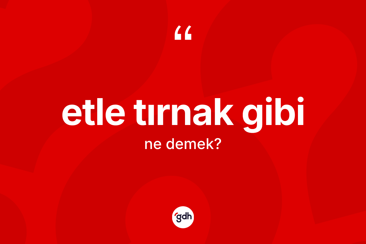 Etle tırnak gibi ifadesinin tanımı nedir?