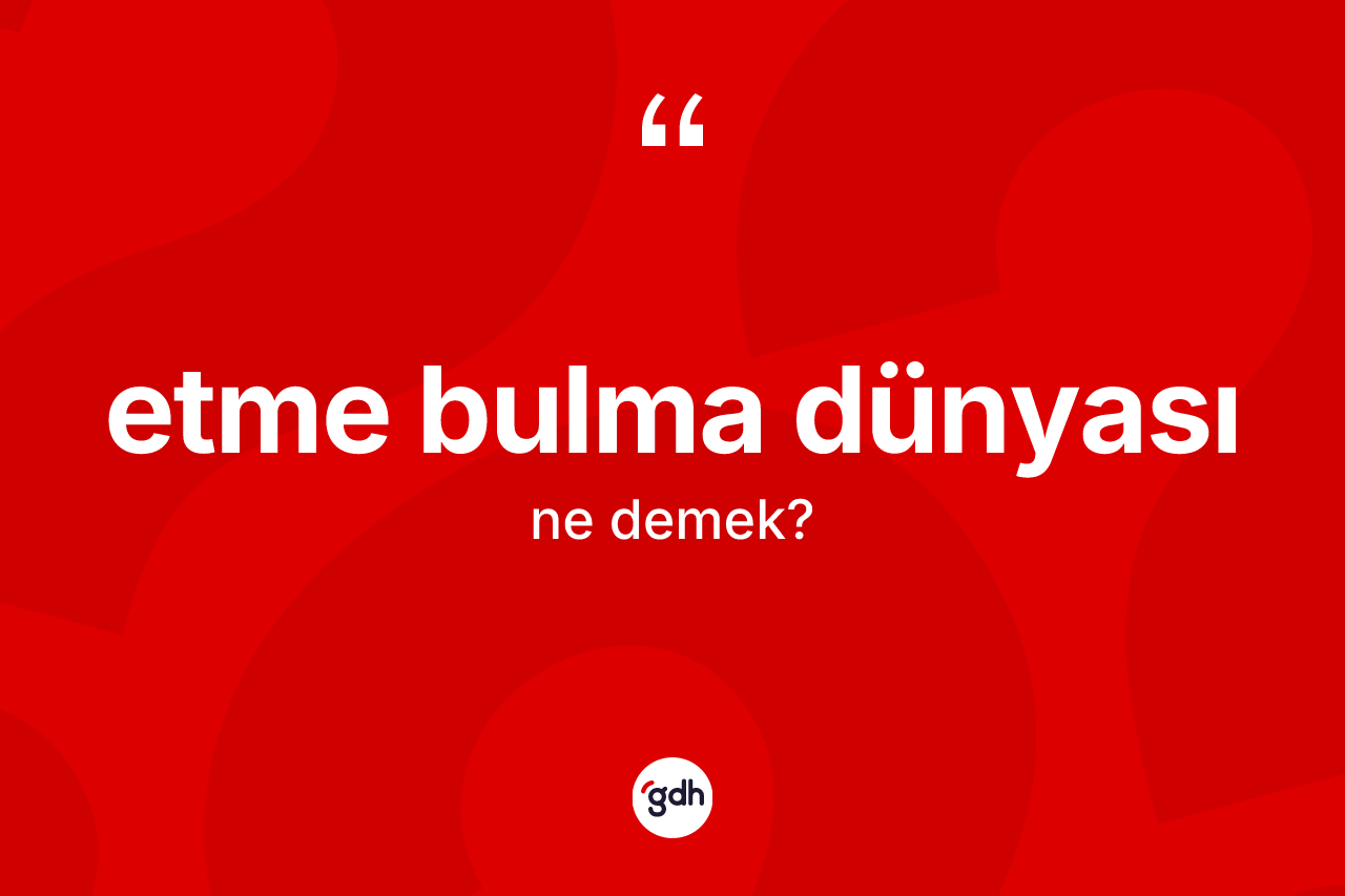 Etme bulma dünyası ifadesinin tanımı nedir?