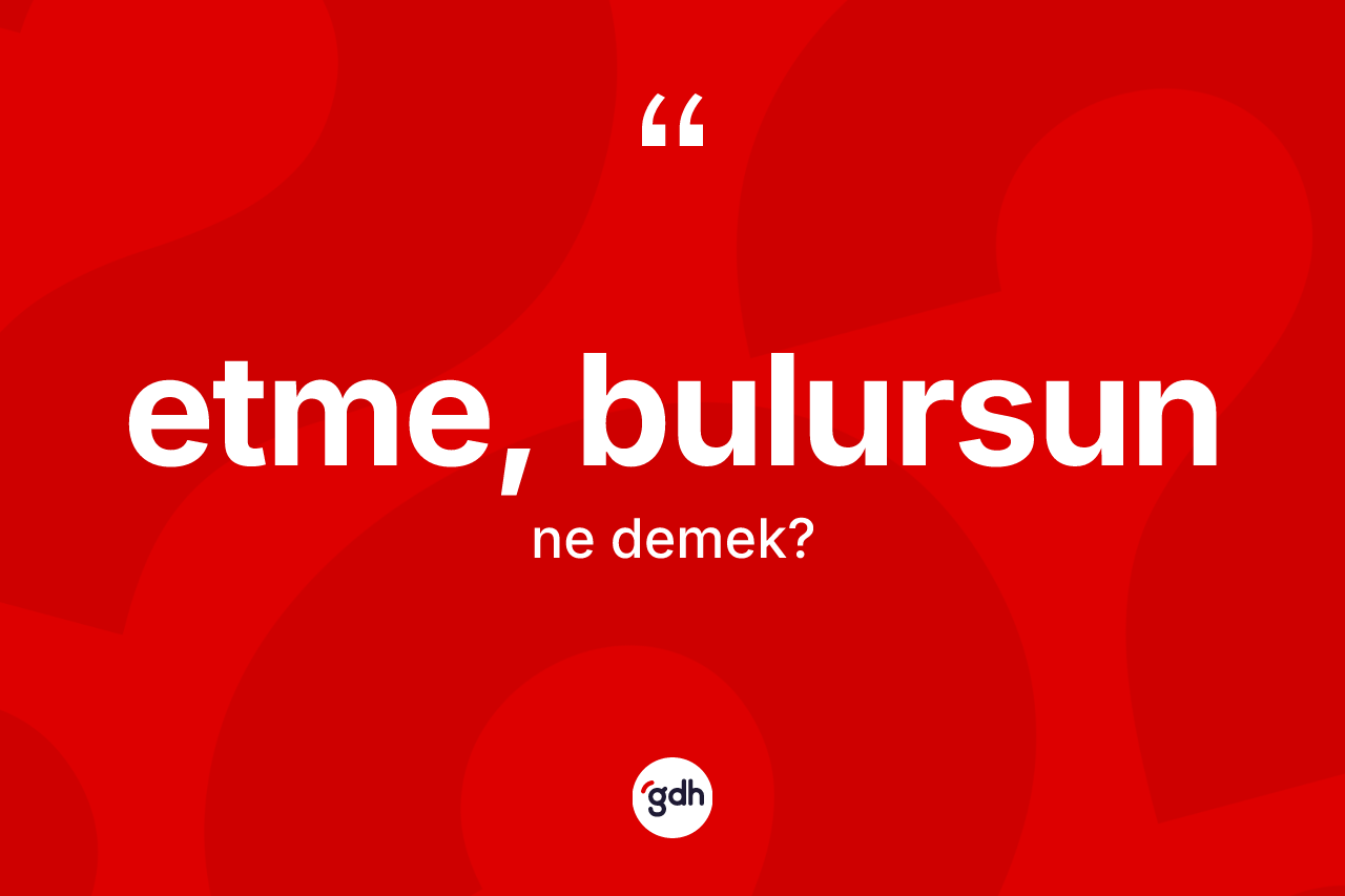 Etme, bulursun ifadesi ne demek? Etme, bulursun ifadesinin TDK anlamı nedir?