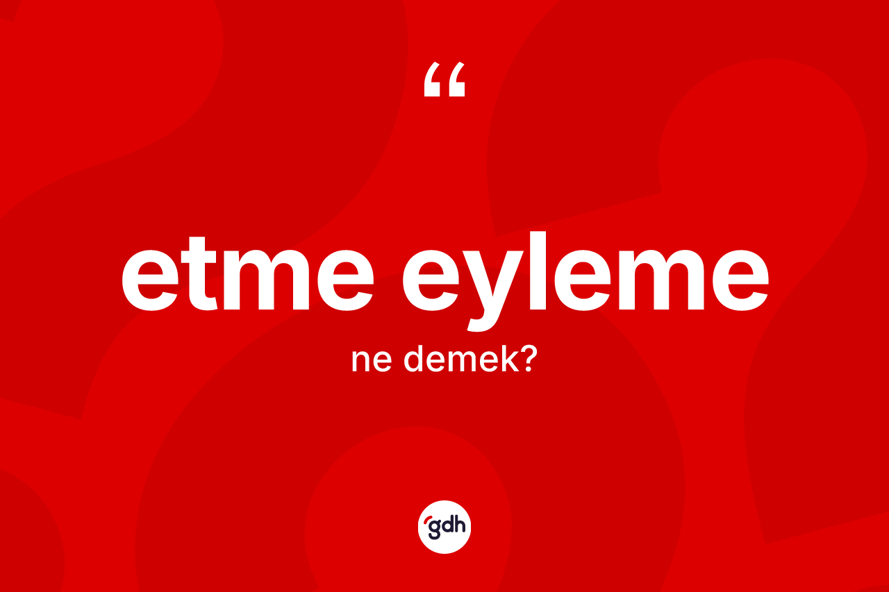 Etme eyleme ne demektir?