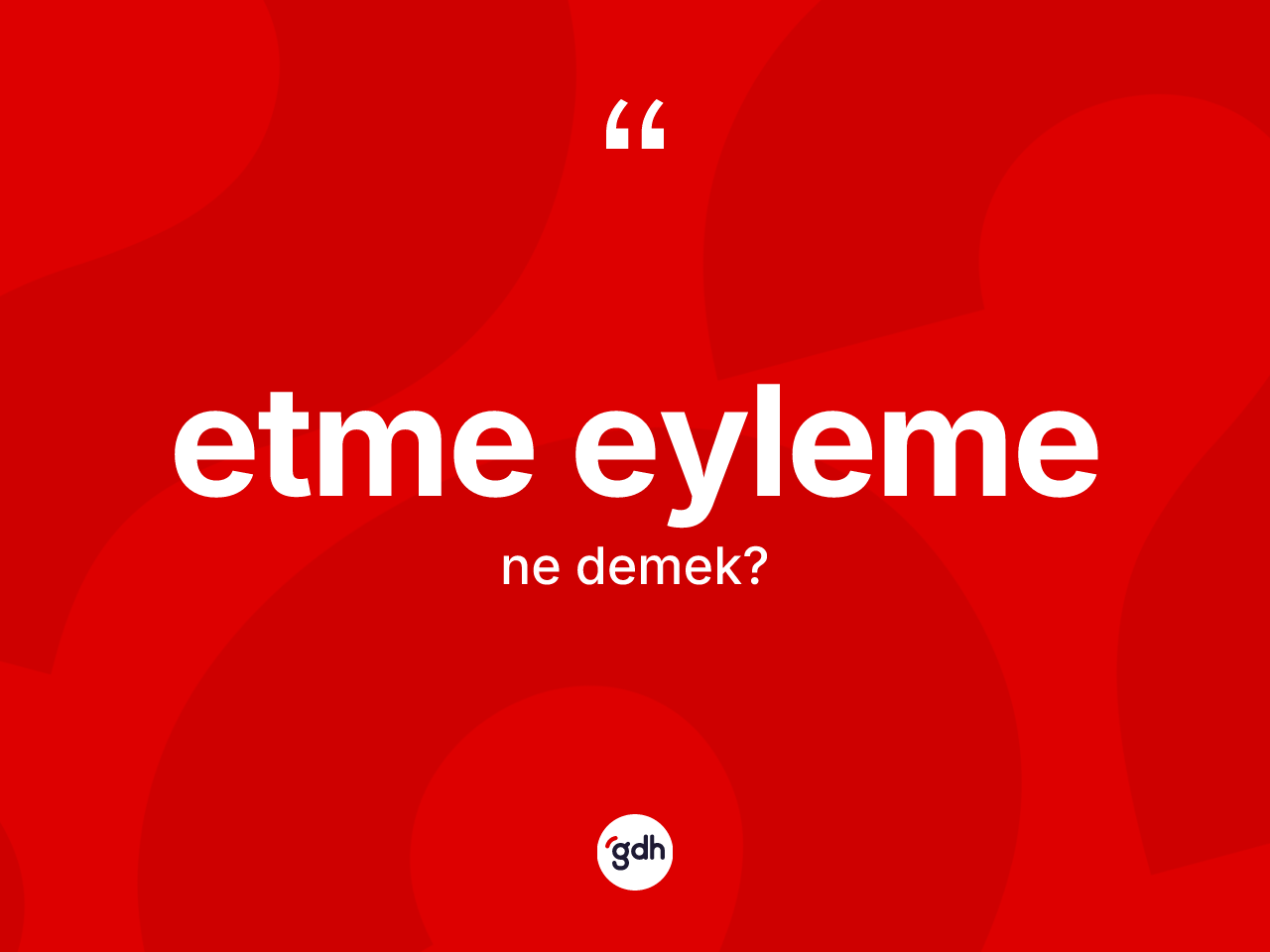 Etme eyleme ne demektir? Etme eyleme sözü hangi durumlarda kullanılır?