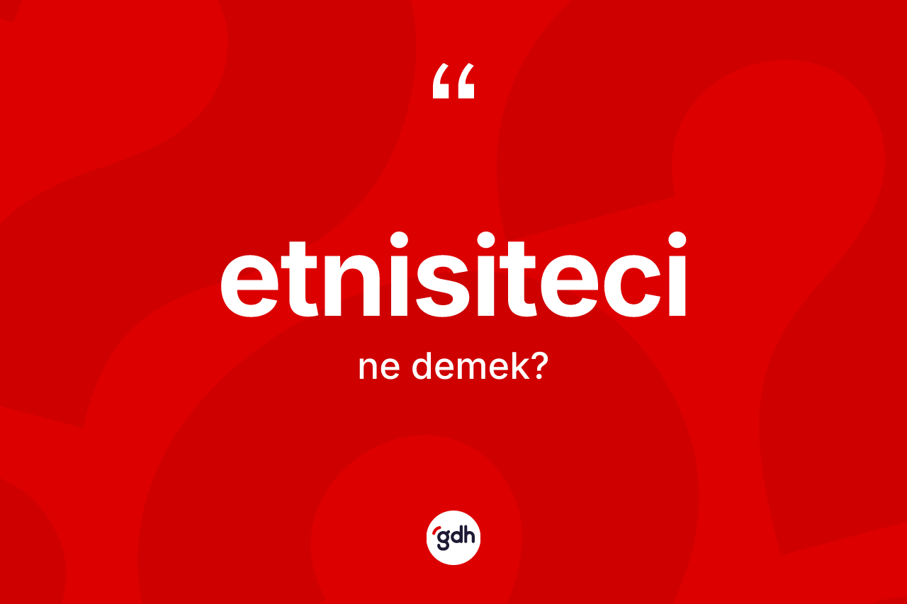 Etnisiteci kelimesinin tanımı nedir? Etnisitecinin TDK'ya göre anlamı nedir?
