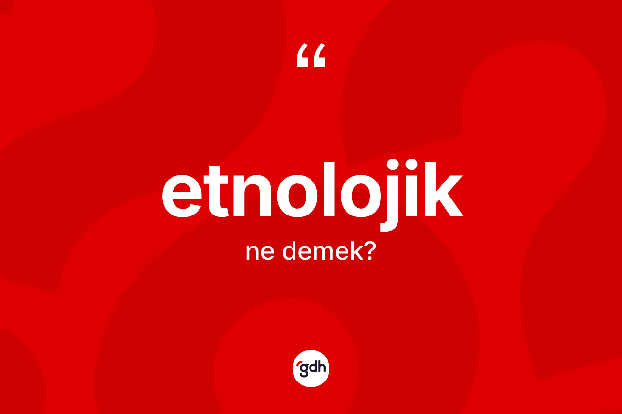 Etnolojik kelimesi ne anlama gelir? Etnolojiğin kısaca tanımı nedir?