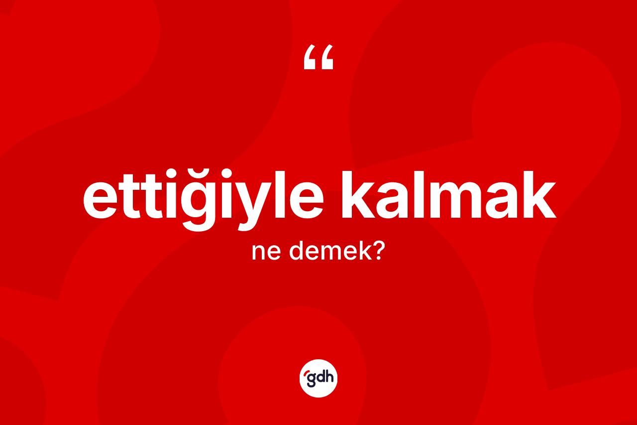 Ettiğiyle kalmak ifadesinin tanımı nedir?