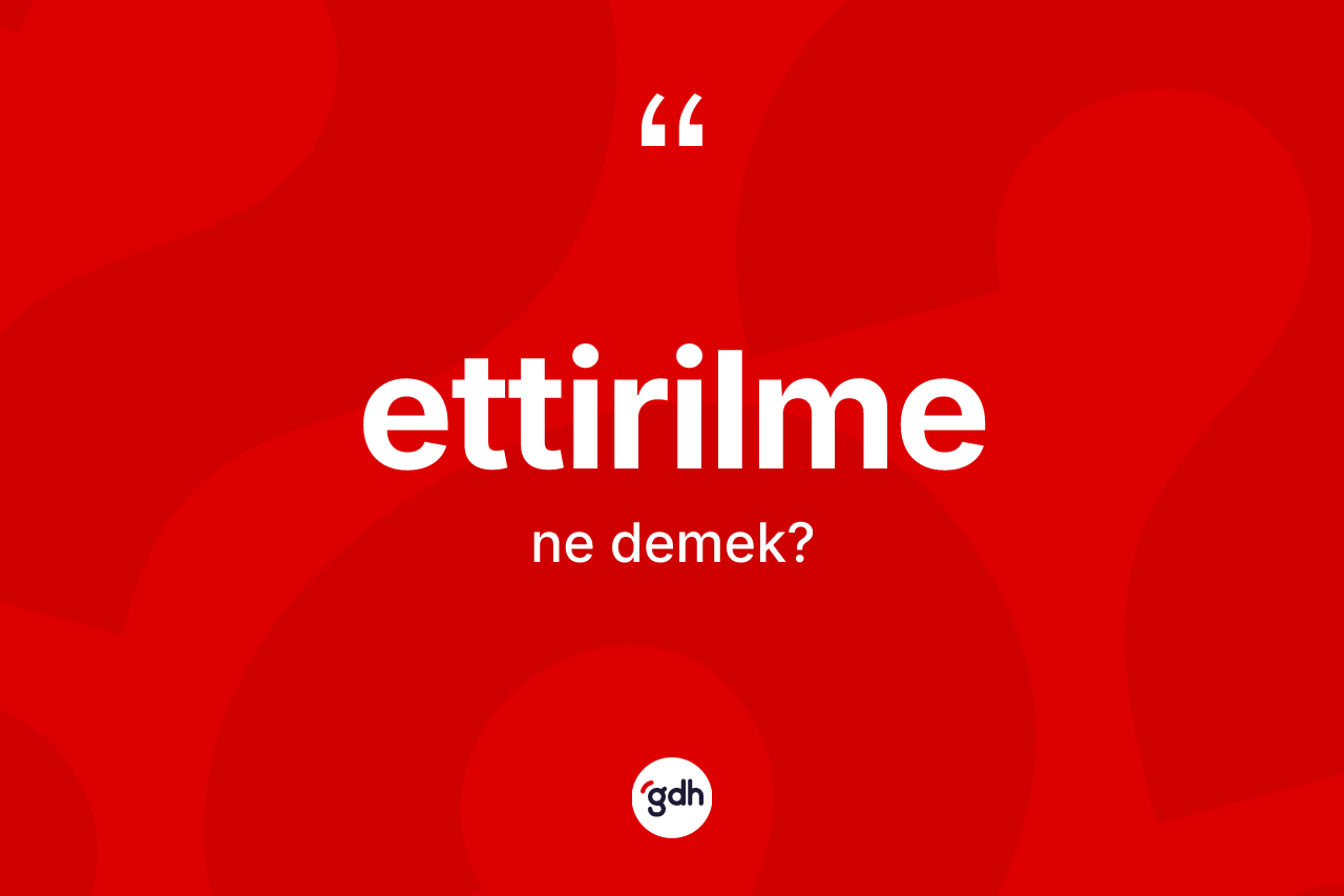 Ettirilme kelimesinin anlamı nedir? Ettirilmenin kısaca tanımı nedir?