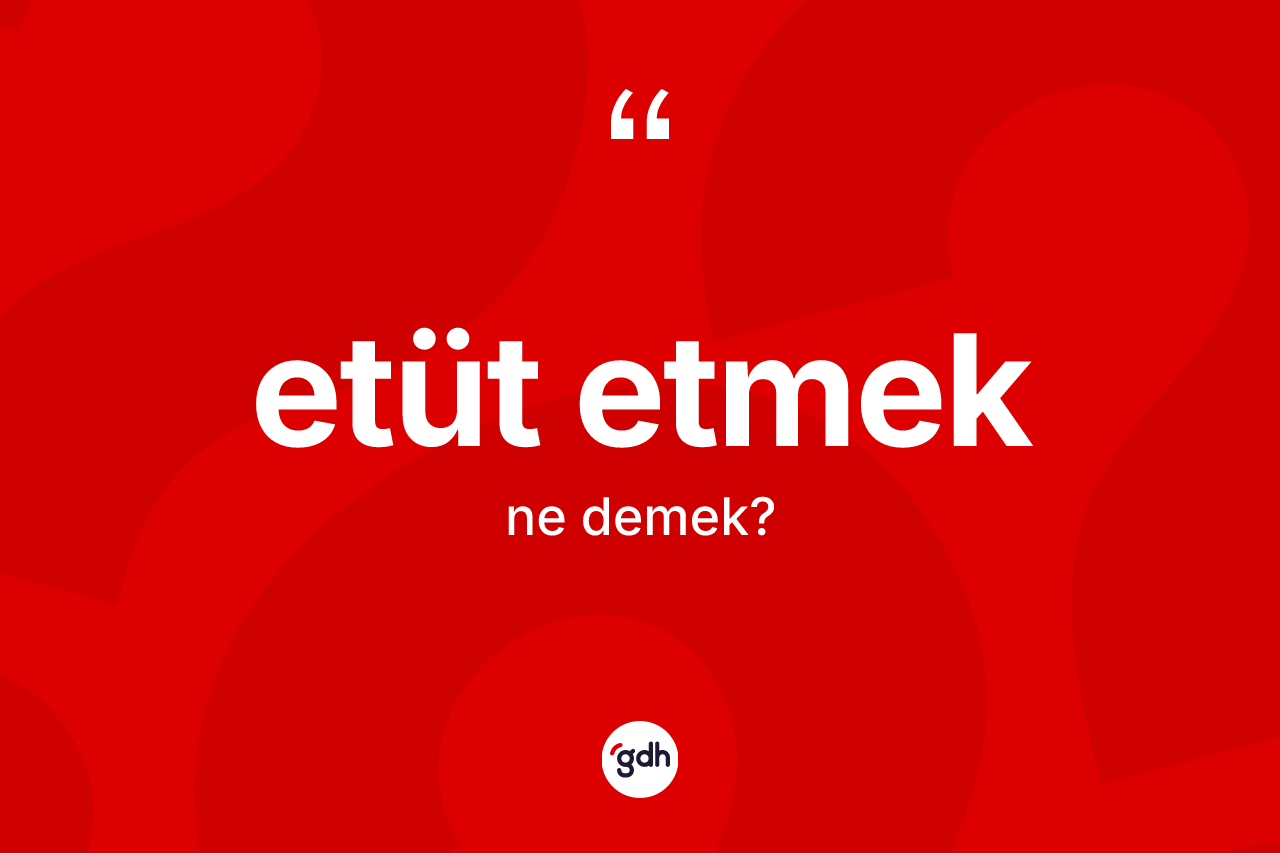 Etüt etmek ifadesinin tanımı nedir?