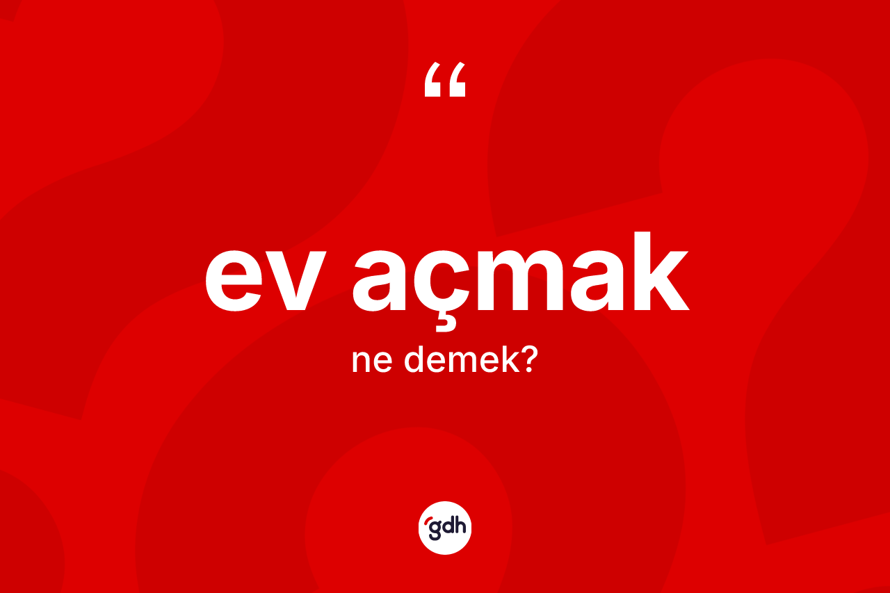Ev açmak ne demektir? Ev açmak ifadesinin sözlük anlamı nedir?