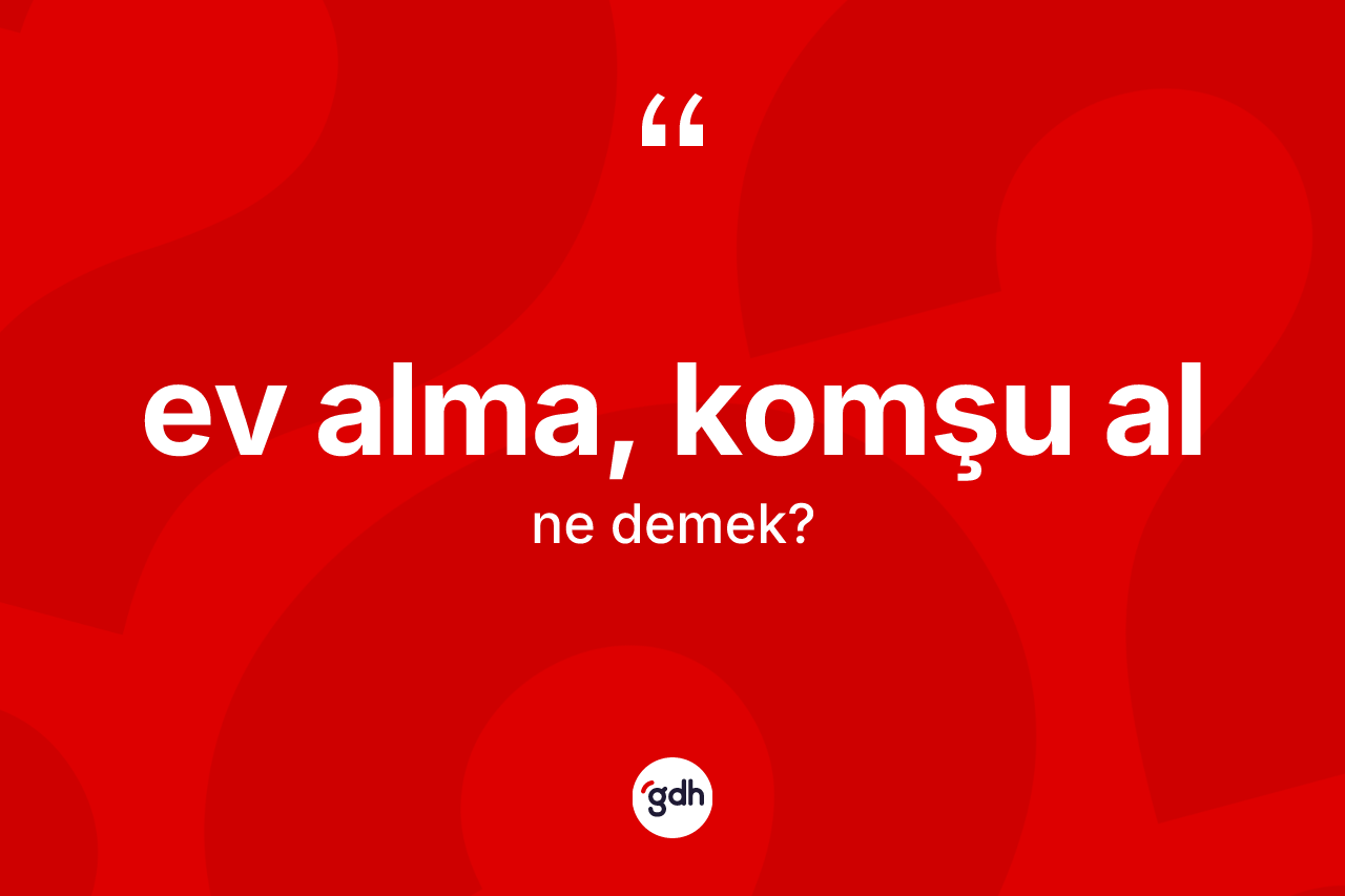 Ev alma, komşu al ifadesinin kısaca anlamı nedir? Ev alma, komşu al ifadesi nerede kullanılır?