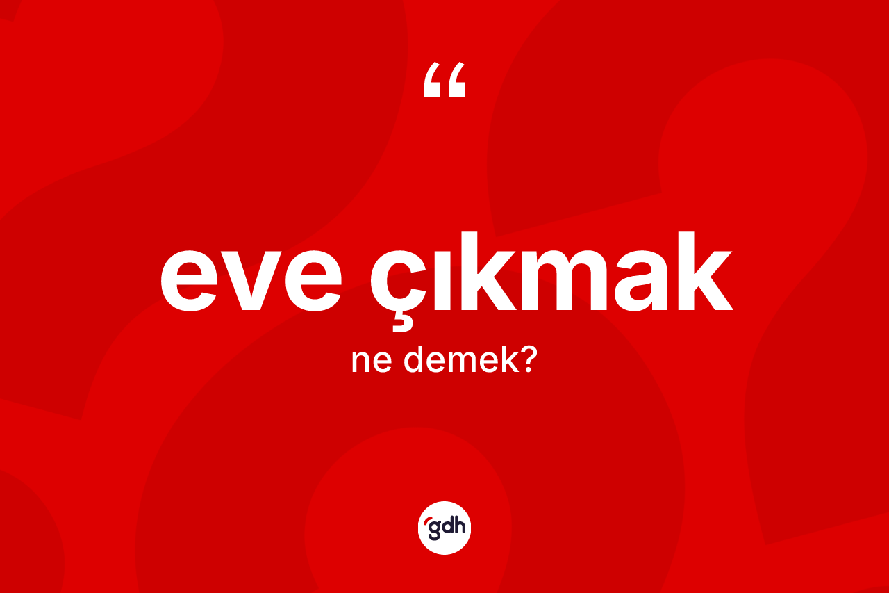 Eve çıkmak sözü ne anlama gelir? Eve çıkmak ifadesinin TDK anlamı nedir?