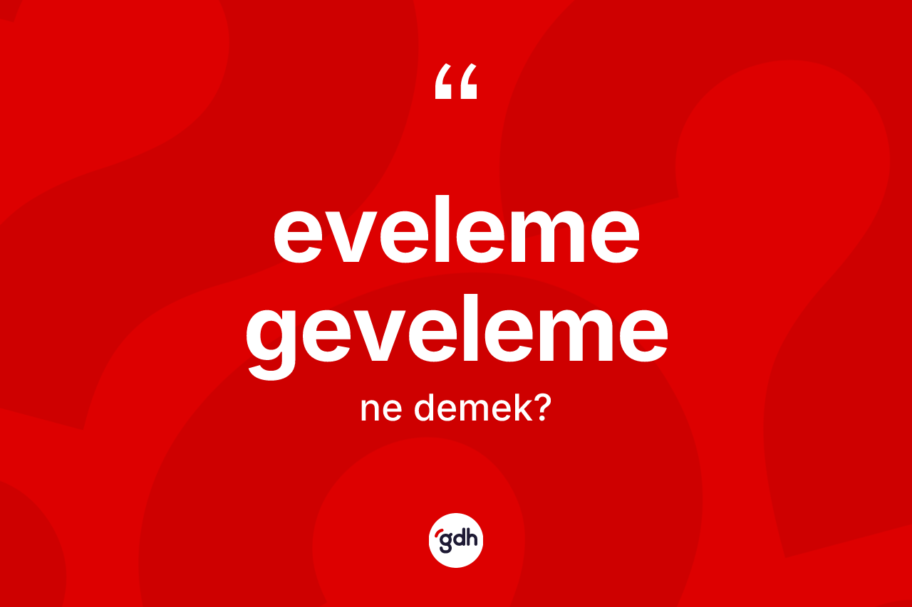 Eveleme geveleme kelimesinin tanımı nedir?