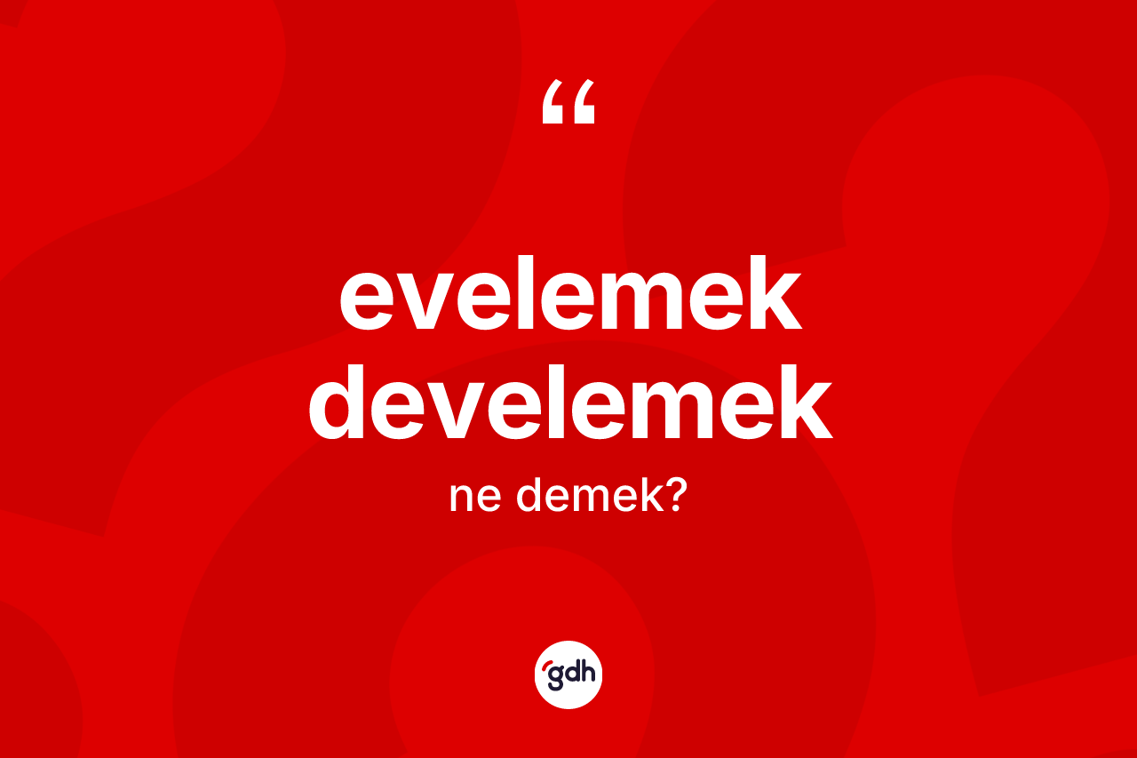 Evelemek develemek ne demek? Evelemek develemek kelimesinin özellikleri nelerdir?