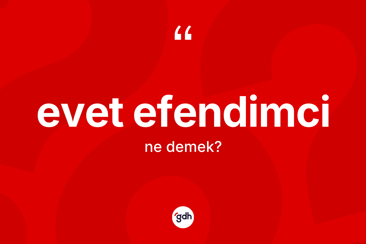 Evet efendimci kelimesinin sözlükteki tanımı nedir? Evet efendimci kelimesinin TDK anlamı nedir?