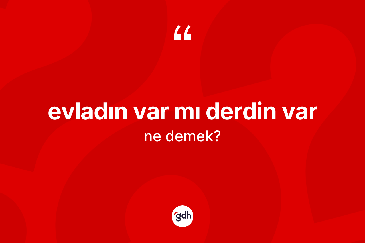 Evladın var mı derdin var ifadesinin kısaca tanımı nedir? Evladın var mı derdin var ifadesi hangi durumlarda kullanılır?