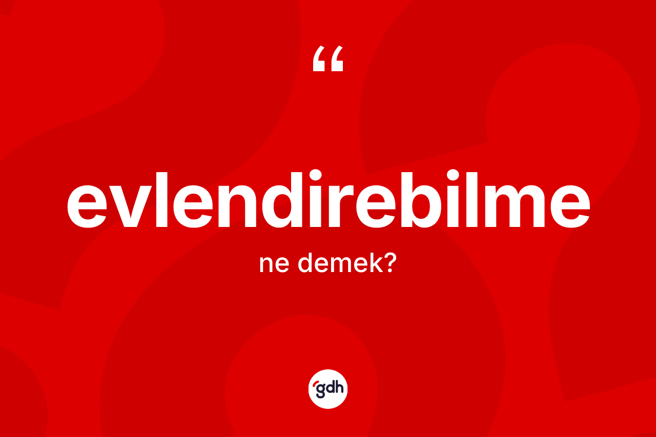 Evlendirebilme kelimesinin tanımı nedir? Evlendirebilmenin TDK'ya göre anlamı nedir?