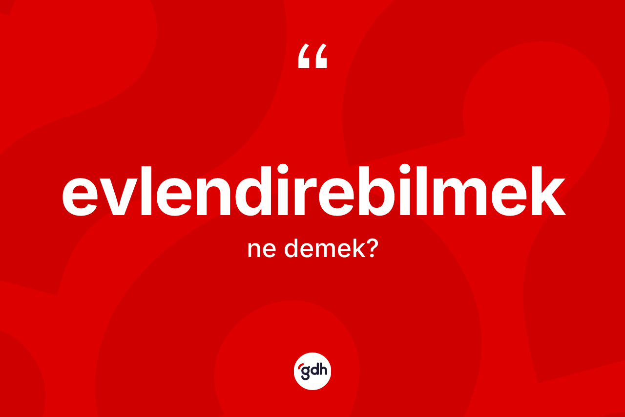 Evlendirebilmek kelimesinin sözlükteki tanımı nedir? Evlendirebilmek kelimesinin TDK anlamı nedir?