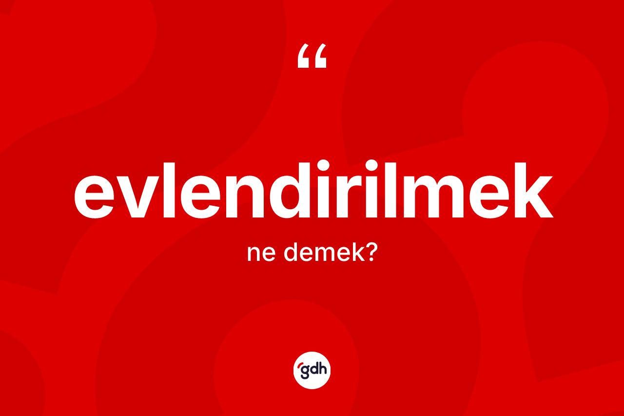 Evlendirilmek kelimesinin anlamı nedir? Evlendirilmeğin sözlükteki anlamı nedir?