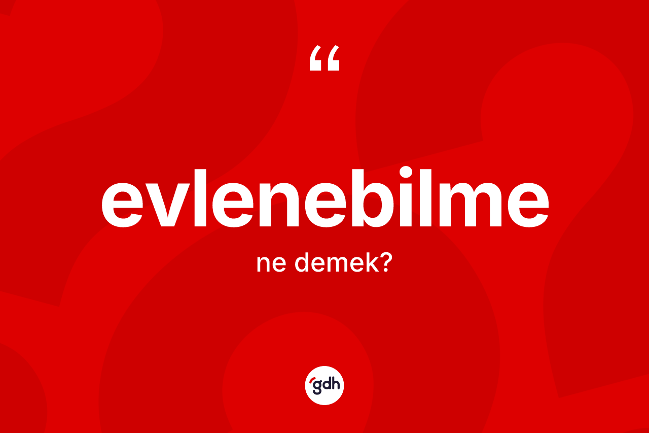 Evlenebilme kelimesi ne demek? Evlenebilmenin TDK'ya göre anlamı nedir?