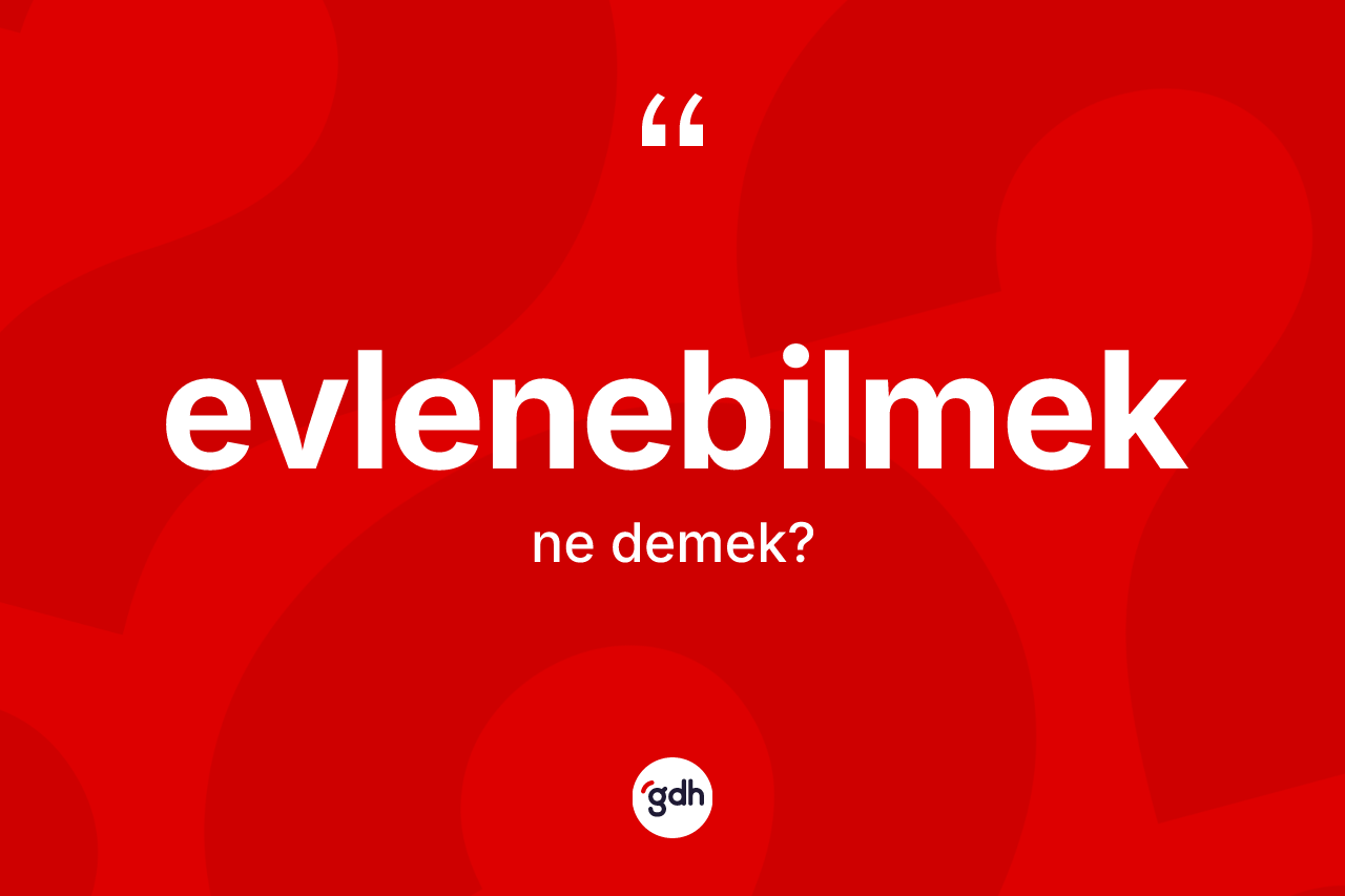 Evlenebilmek kelimesinin anlamı nedir? Evlenebilmeğin TDK'ya göre anlamı nedir?