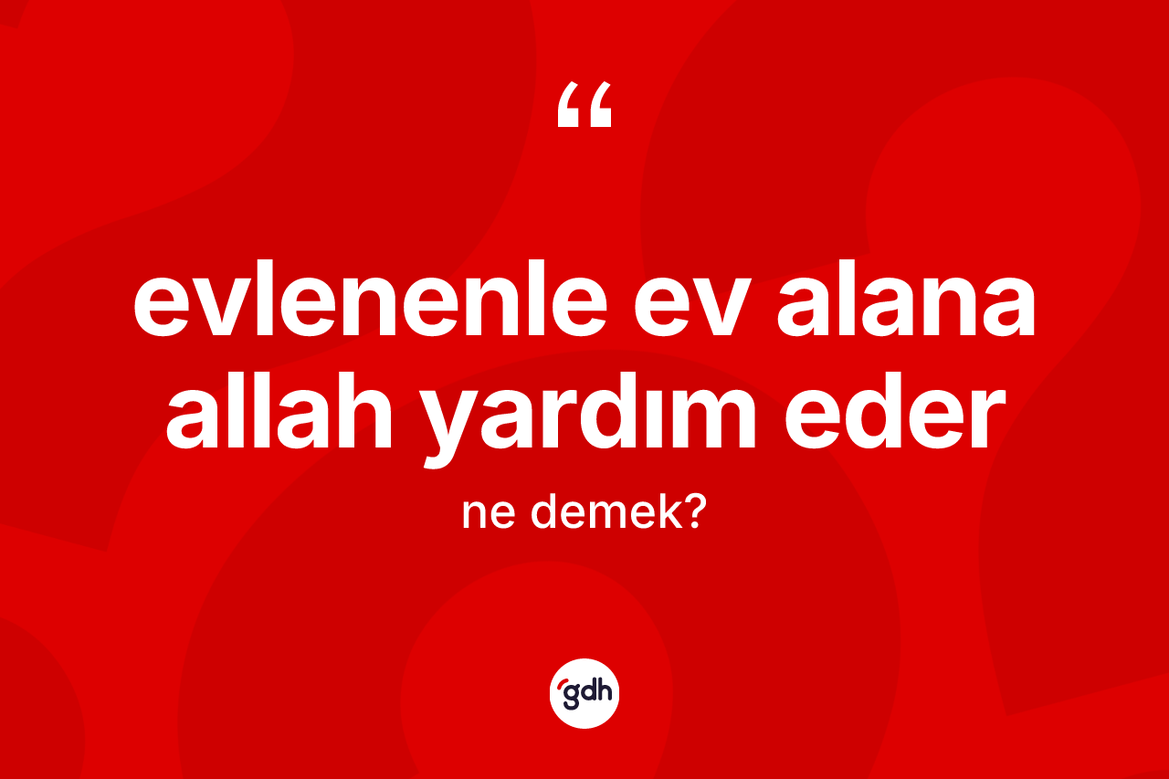 Evlenenle ev alana Allah yardım eder nedir? Evlenenle ev alana Allah yardım eder ifadesi nerede kullanılır?
