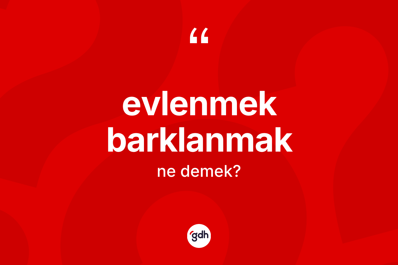 Evlenmek barklanmak sözü ne anlama gelir? Evlenmek barklanmak sözünün TDK tanımı nedir?